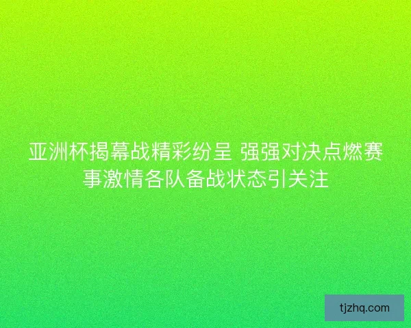 亚洲杯揭幕战精彩纷呈 强强对决点燃赛事激情各队备战状态引关注