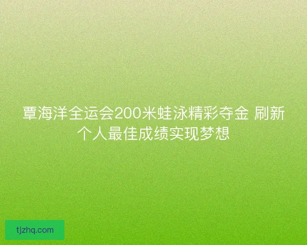 覃海洋全运会200米蛙泳精彩夺金 刷新个人最佳成绩实现梦想