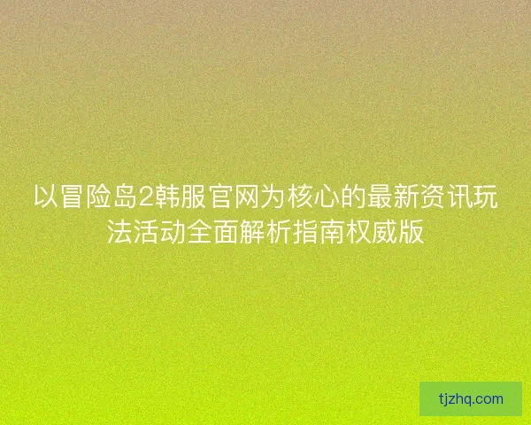 以冒险岛2韩服官网为核心的最新资讯玩法活动全面解析指南权威版