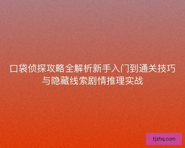 口袋侦探攻略全解析新手入门到通关技巧与隐藏线索剧情推理实战