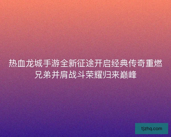 热血龙城手游全新征途开启经典传奇重燃兄弟并肩战斗荣耀归来巅峰