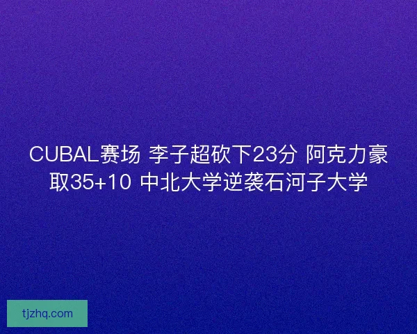 CUBAL赛场 李子超砍下23分 阿克力豪取35+10 中北大学逆袭石河子大学