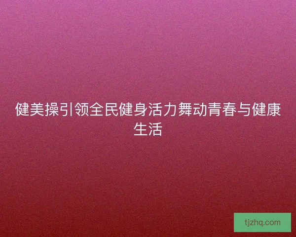 健美操引领全民健身活力舞动青春与健康生活