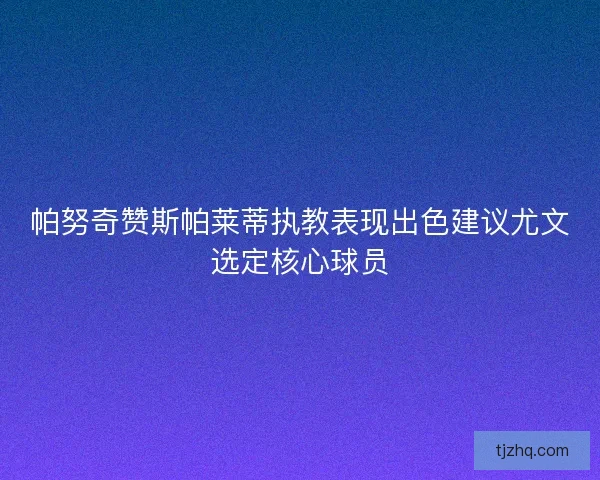 帕努奇赞斯帕莱蒂执教表现出色建议尤文选定核心球员